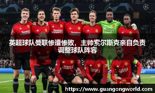 英超球队曼联惨遭惨败，主帅索尔斯克亲自负责调整球队阵容