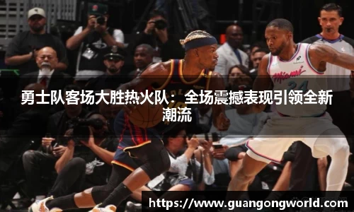 勇士队客场大胜热火队：全场震撼表现引领全新潮流