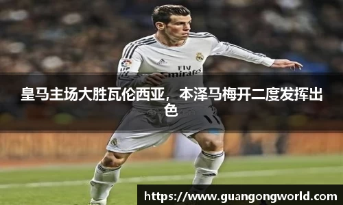 皇马主场大胜瓦伦西亚，本泽马梅开二度发挥出色