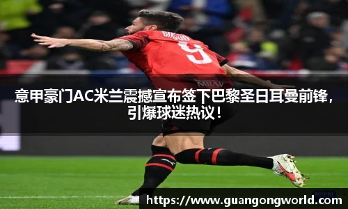 意甲豪门AC米兰震撼宣布签下巴黎圣日耳曼前锋，引爆球迷热议！
