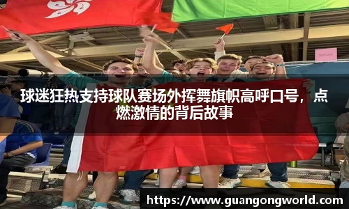 球迷狂热支持球队赛场外挥舞旗帜高呼口号，点燃激情的背后故事
