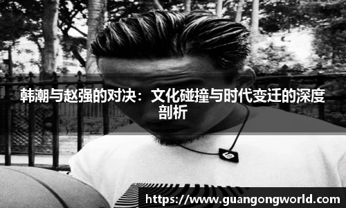 韩潮与赵强的对决：文化碰撞与时代变迁的深度剖析
